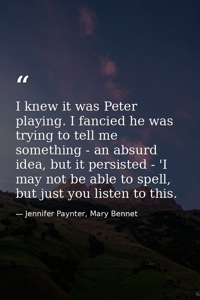 I knew it was Peter playing. I fancied he was trying to tell me something - an absurd idea, but it persisted - 'I may no — Jennifer Paynter, Mary Bennet