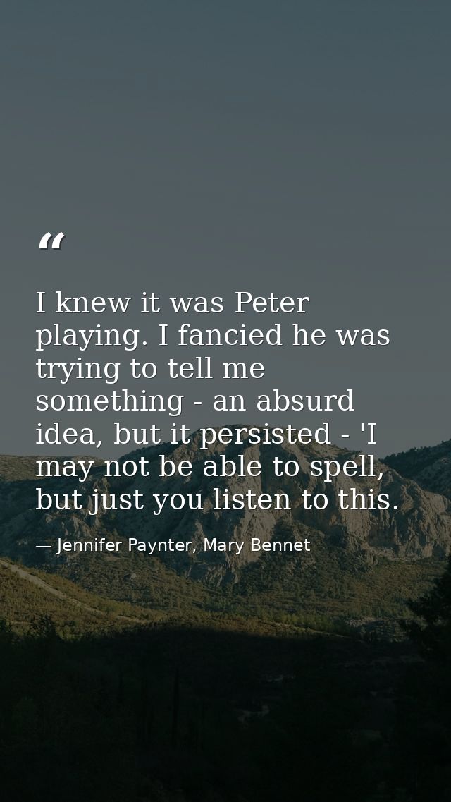 I knew it was Peter playing. I fancied he was trying to tell me something - an absurd idea, but it persisted - 'I may no — Jennifer Paynter, Mary Bennet