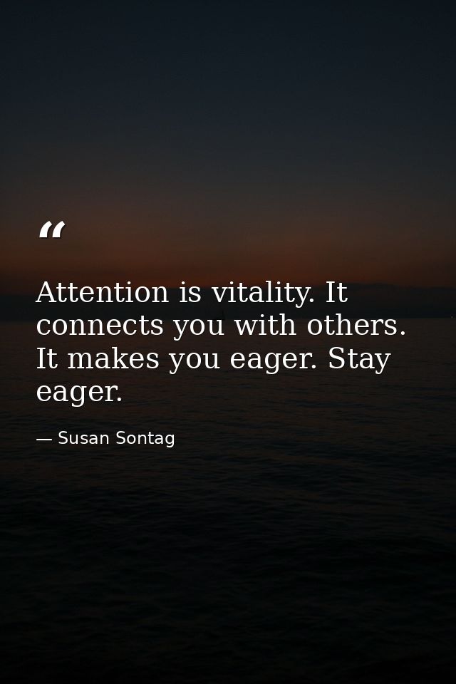 Attention is vitality. It connects you with others. It makes you eager. Stay eager. — Susan Sontag
