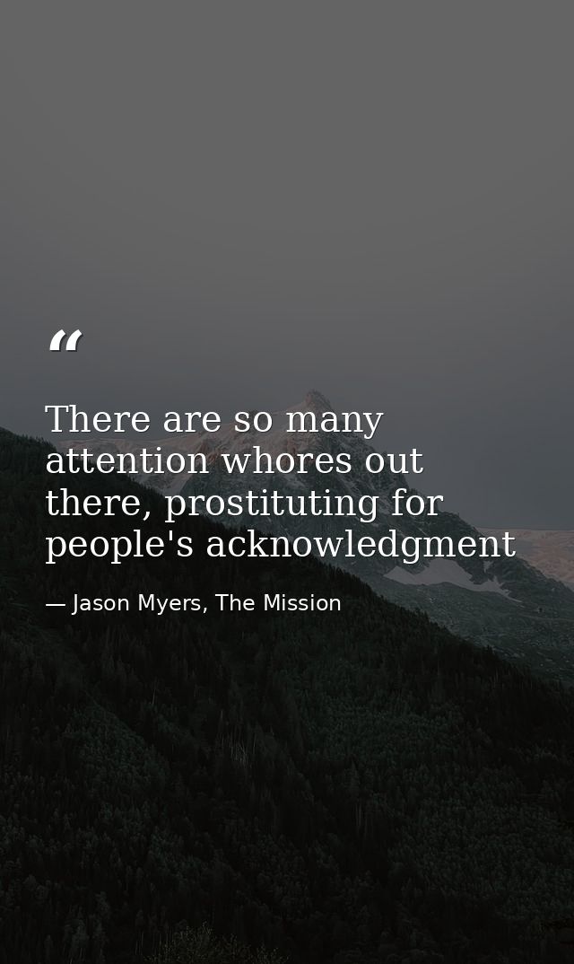 There are so many attention whores out there, prostituting for people's acknowledgment — Jason Myers, The Mission