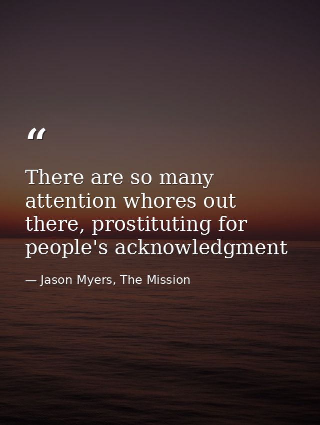 There are so many attention whores out there, prostituting for people's acknowledgment — Jason Myers, The Mission