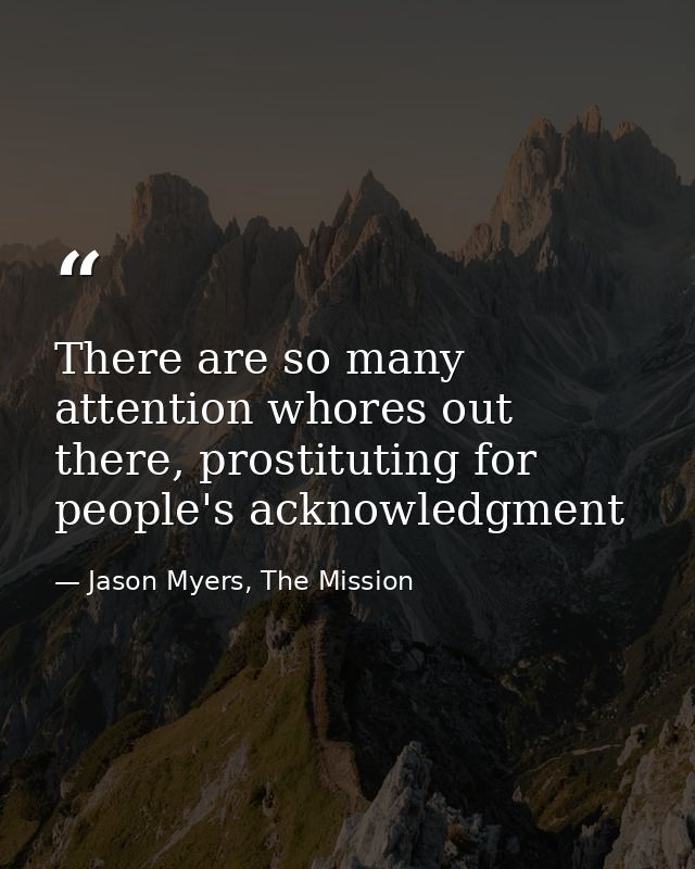 There are so many attention whores out there, prostituting for people's acknowledgment — Jason Myers, The Mission