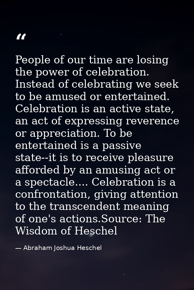 People of our time are losing the power of celebration. Instead of celebrating we seek to be amused or entertained. Cele — Abraham Joshua Heschel