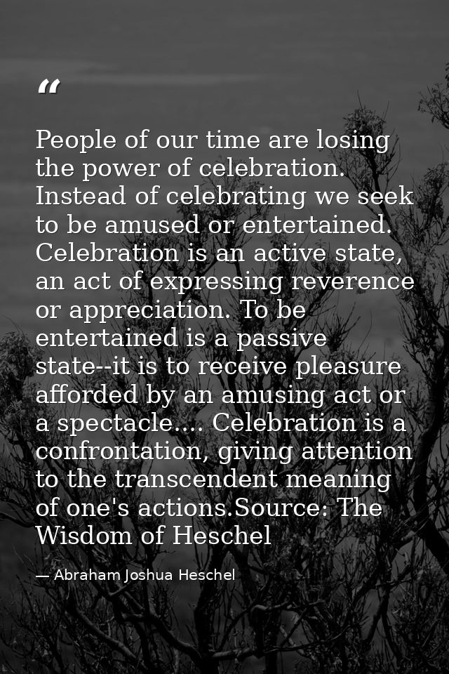 People of our time are losing the power of celebration. Instead of celebrating we seek to be amused or entertained. Cele — Abraham Joshua Heschel