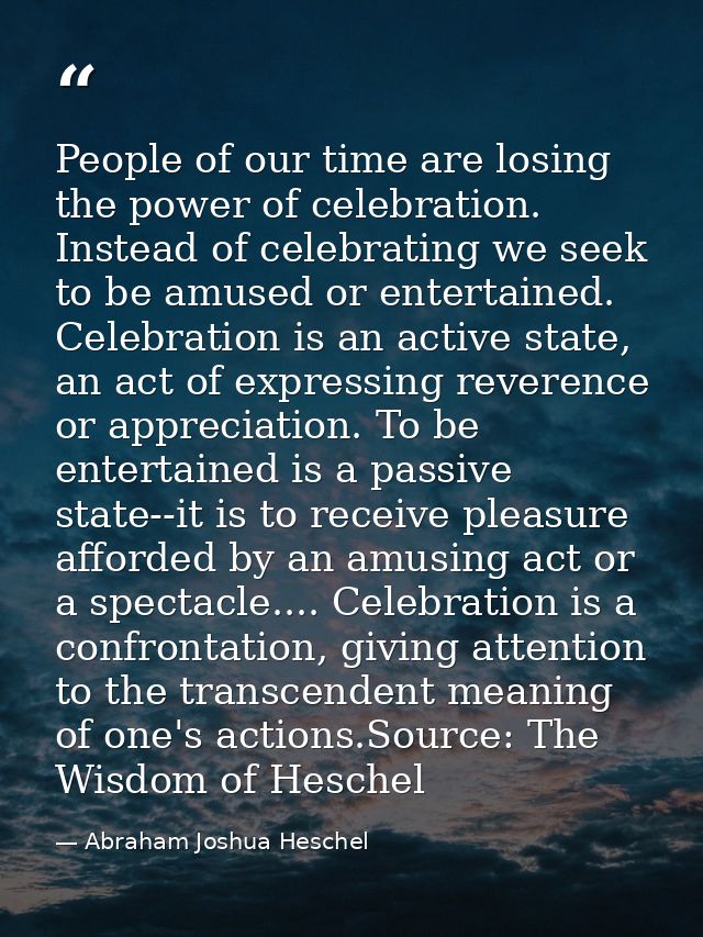 People of our time are losing the power of celebration. Instead of celebrating we seek to be amused or entertained. Cele — Abraham Joshua Heschel