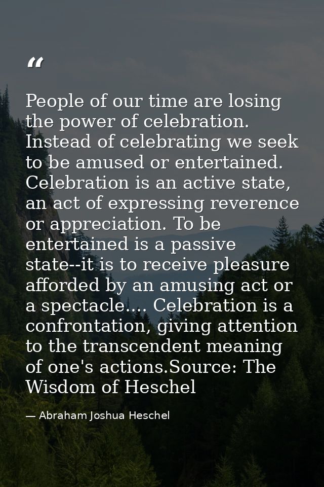 People of our time are losing the power of celebration. Instead of celebrating we seek to be amused or entertained. Cele — Abraham Joshua Heschel