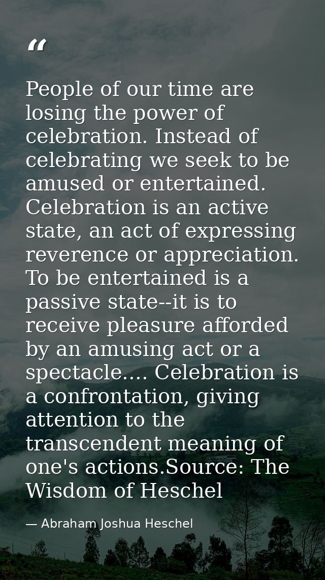 People of our time are losing the power of celebration. Instead of celebrating we seek to be amused or entertained. Cele — Abraham Joshua Heschel