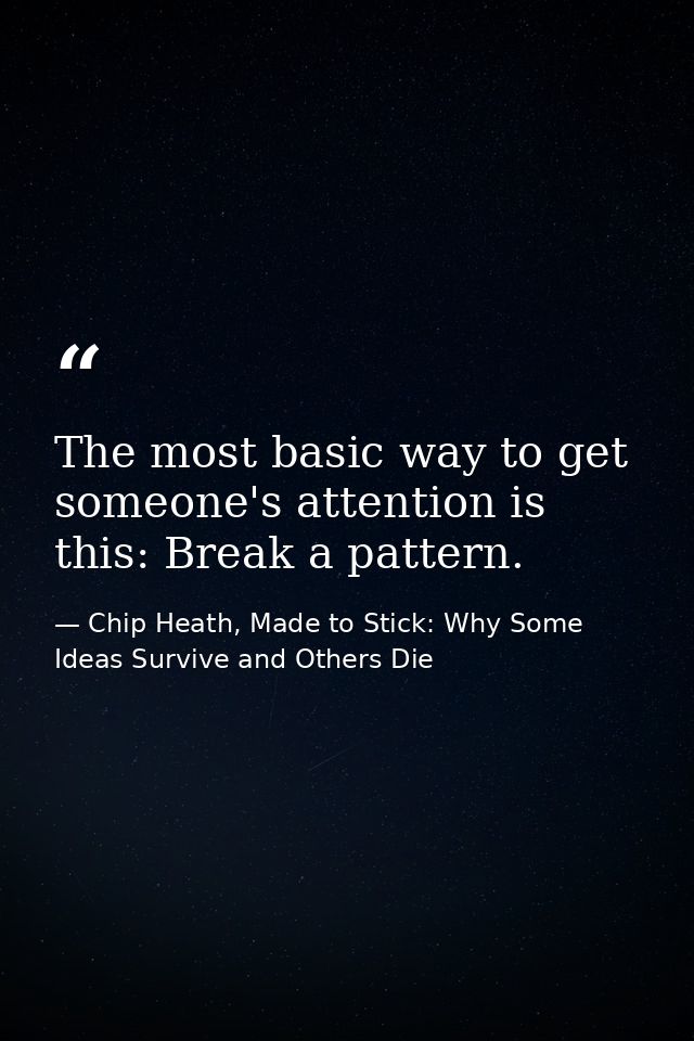 The most basic way to get someone's attention is this: Break a pattern. — Chip Heath, Made to Stick: Why Some Ideas Survive and Others Die