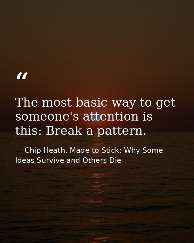 The most basic way to get someone's attention is this: Break a pattern. — Chip Heath, Made to Stick: Why Some Ideas Survive and Others Die