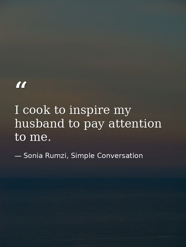 I cook to inspire my husband to pay attention to me. — Sonia Rumzi, Simple Conversation