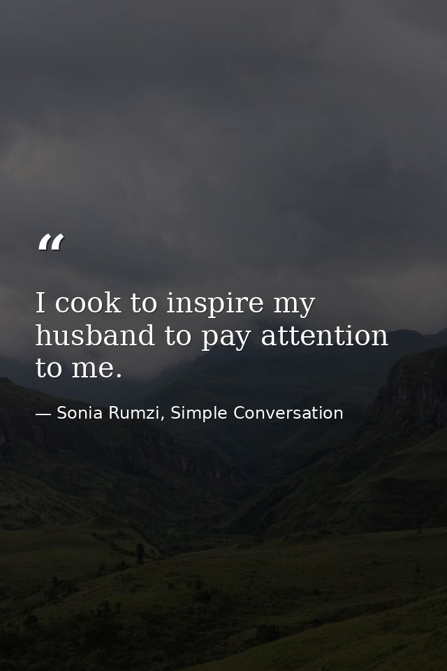 I cook to inspire my husband to pay attention to me. — Sonia Rumzi, Simple Conversation