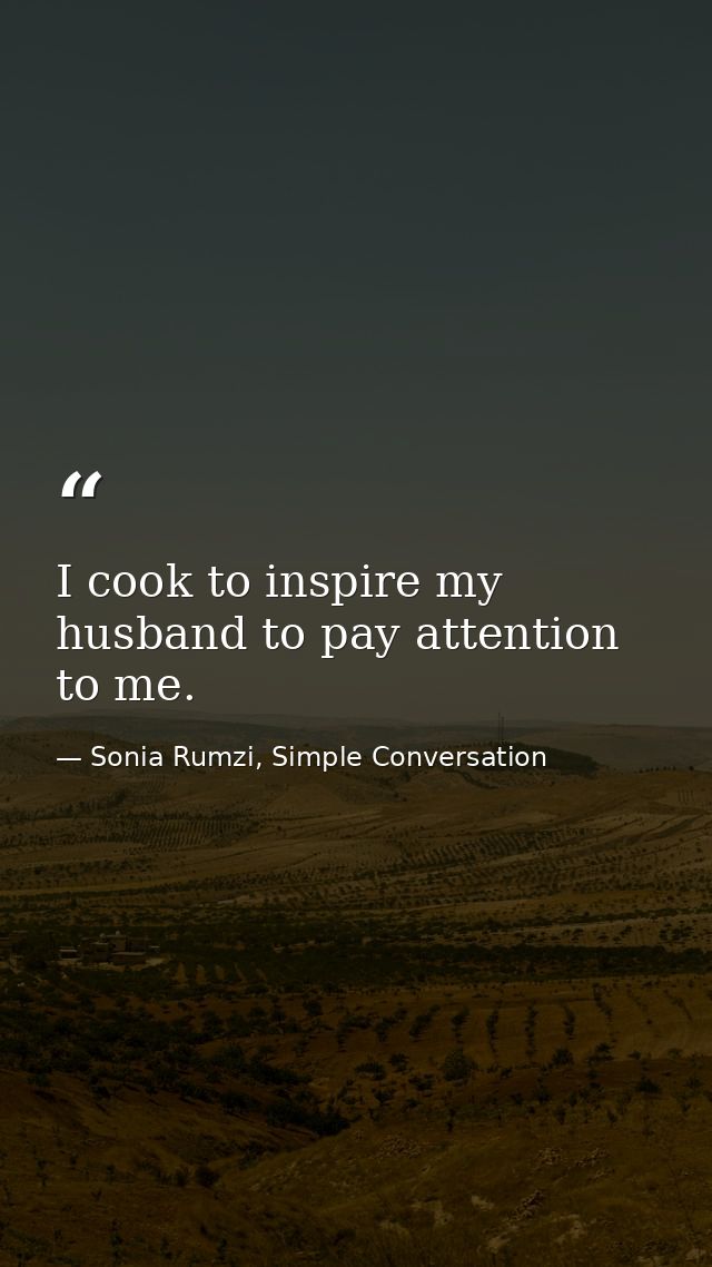 I cook to inspire my husband to pay attention to me. — Sonia Rumzi, Simple Conversation