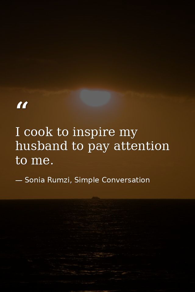 I cook to inspire my husband to pay attention to me. — Sonia Rumzi, Simple Conversation