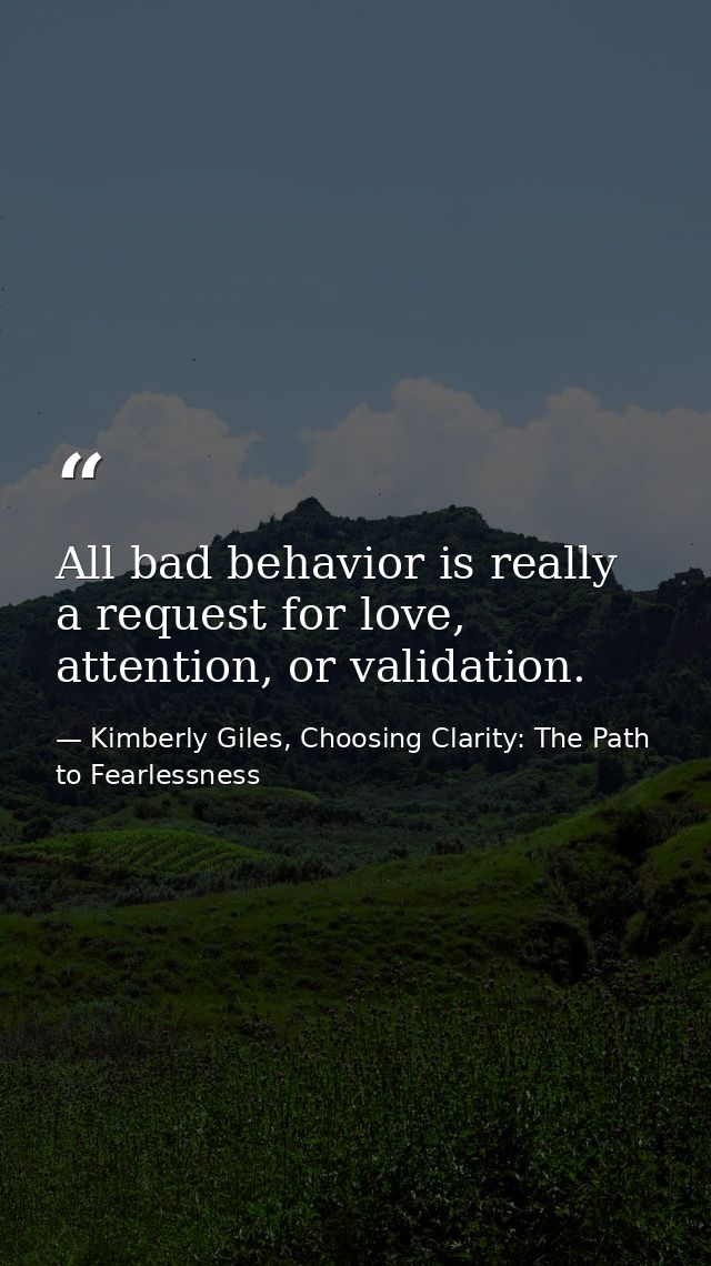 All bad behavior is really a request for love, attention, or validation. — Kimberly Giles, Choosing Clarity: The Path to Fearlessness