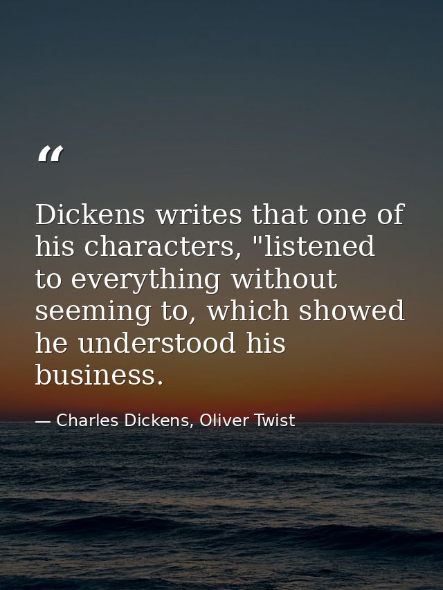 Dickens writes that one of his characters, "listened to everything without seeming to, which showed he understood his bu — Charles Dickens, Oliver Twist