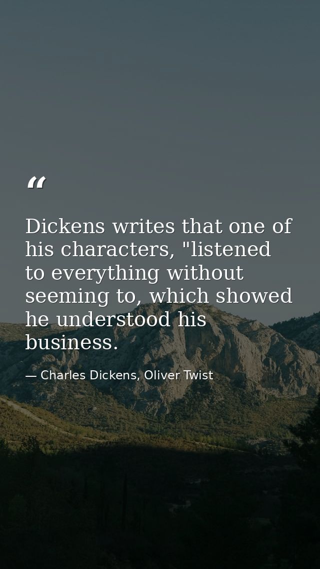 Dickens writes that one of his characters, "listened to everything without seeming to, which showed he understood his bu — Charles Dickens, Oliver Twist