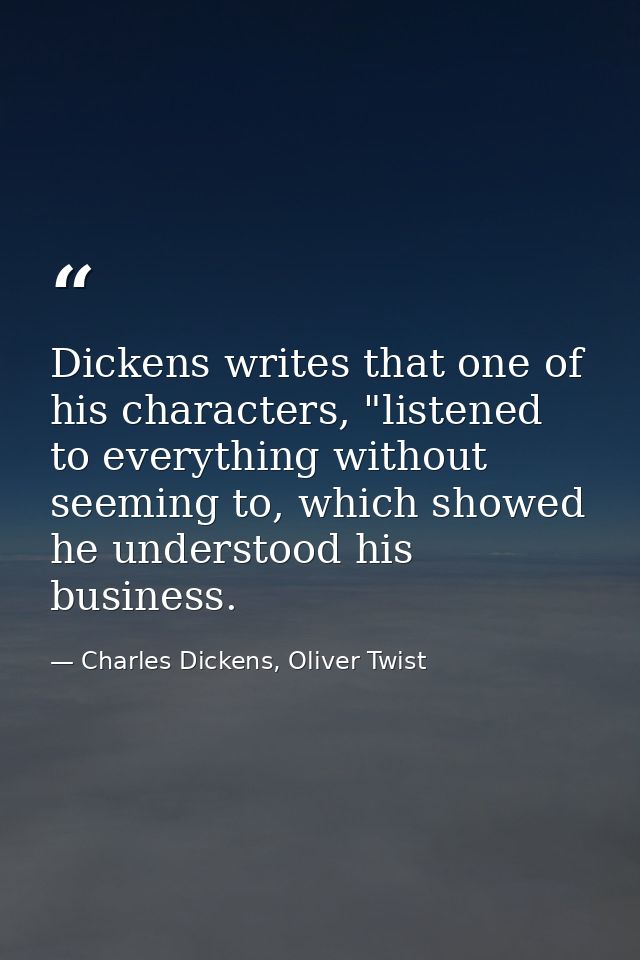 Dickens writes that one of his characters, "listened to everything without seeming to, which showed he understood his bu — Charles Dickens, Oliver Twist