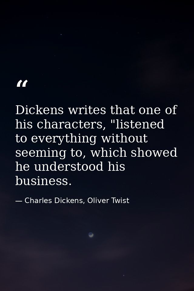 Dickens writes that one of his characters, "listened to everything without seeming to, which showed he understood his bu — Charles Dickens, Oliver Twist