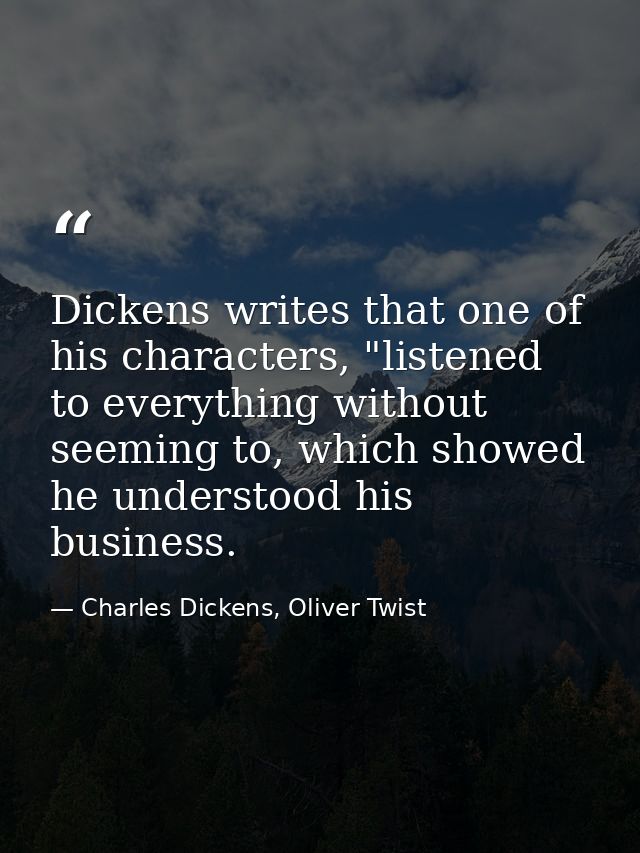 Dickens writes that one of his characters, "listened to everything without seeming to, which showed he understood his bu — Charles Dickens, Oliver Twist