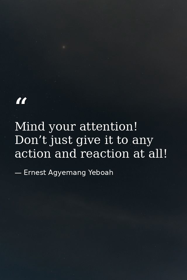 Mind your attention! Don’t just give it to any action and reaction at all! — Ernest Agyemang Yeboah