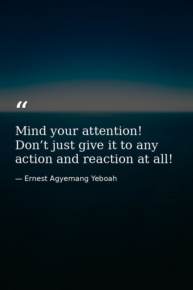 Mind your attention! Don’t just give it to any action and reaction at all! — Ernest Agyemang Yeboah