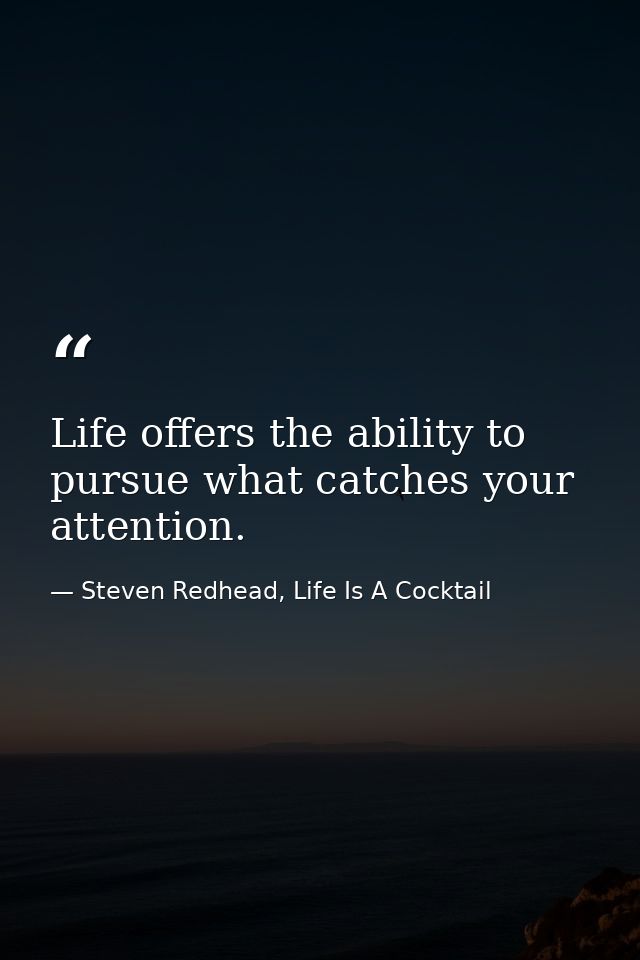 Life offers the ability to pursue what catches your attention. — Steven Redhead, Life Is A Cocktail