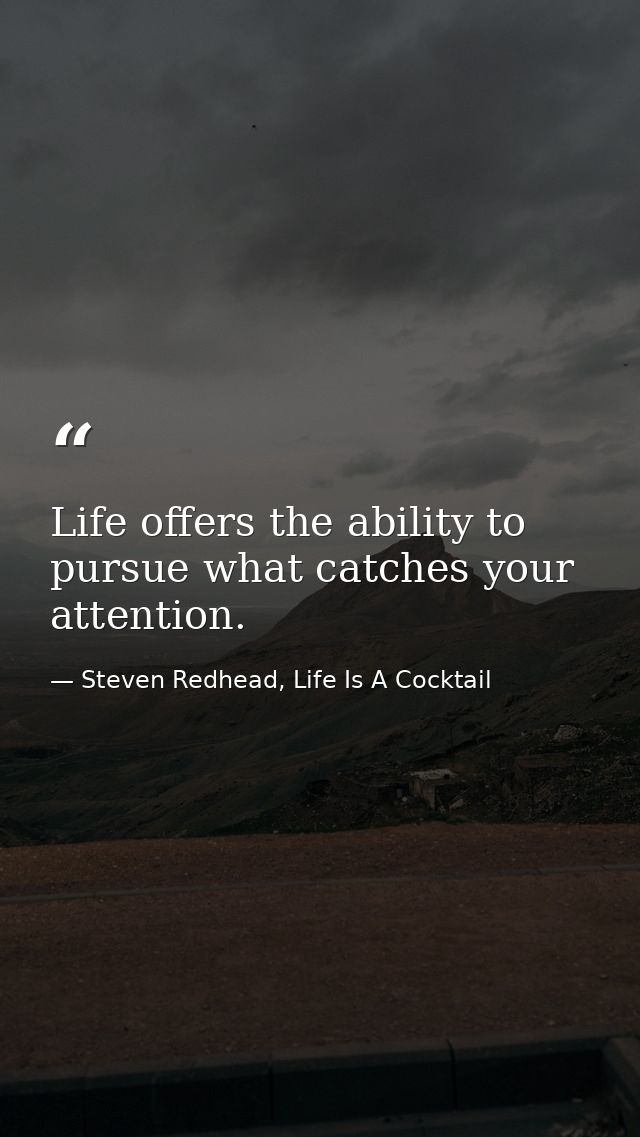 Life offers the ability to pursue what catches your attention. — Steven Redhead, Life Is A Cocktail