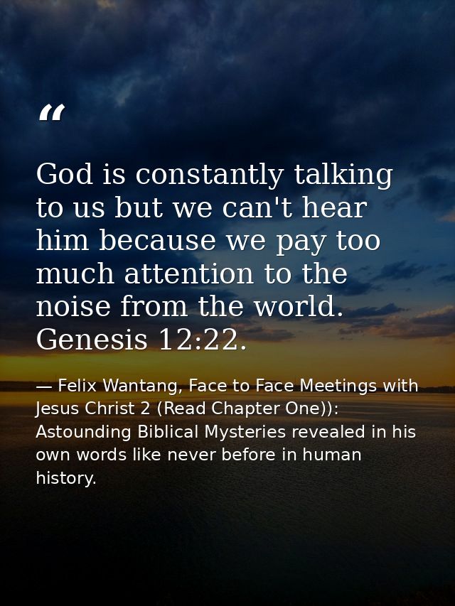 God is constantly talking to us but we can't hear him because we pay too much attention to the noise from the world. Gen — Felix Wantang, Face to Face Meetings with Jesus Christ 2 (Read Chapter One)): Astounding Biblical Mysteries revealed in his own words like never before in human history.