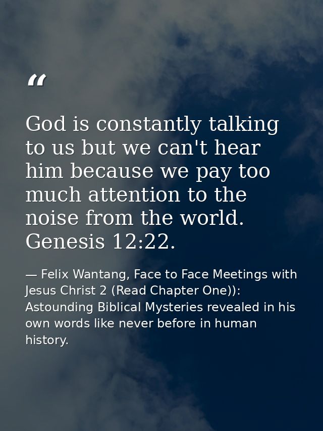 God is constantly talking to us but we can't hear him because we pay too much attention to the noise from the world. Gen — Felix Wantang, Face to Face Meetings with Jesus Christ 2 (Read Chapter One)): Astounding Biblical Mysteries revealed in his own words like never before in human history.