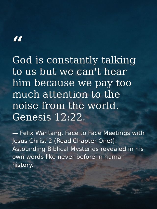 God is constantly talking to us but we can't hear him because we pay too much attention to the noise from the world. Gen — Felix Wantang, Face to Face Meetings with Jesus Christ 2 (Read Chapter One)): Astounding Biblical Mysteries revealed in his own words like never before in human history.