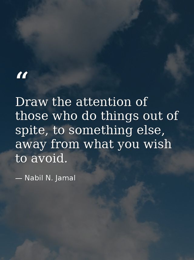 Draw the attention of those who do things out of spite, to something else, away from what you wish to avoid. — Nabil N. Jamal