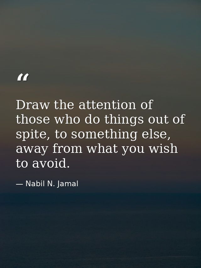 Draw the attention of those who do things out of spite, to something else, away from what you wish to avoid. — Nabil N. Jamal