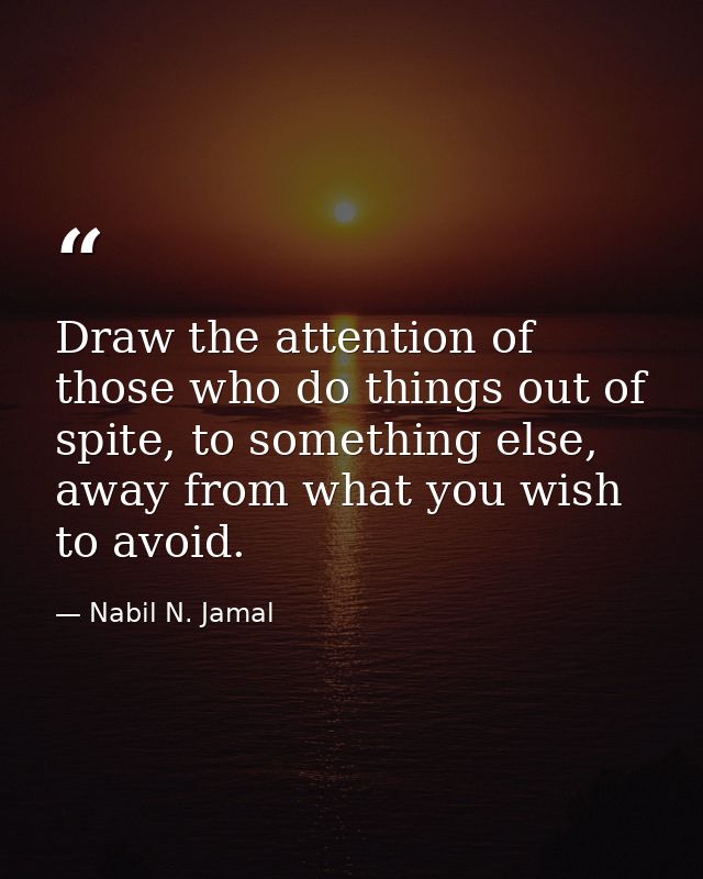 Draw the attention of those who do things out of spite, to something else, away from what you wish to avoid. — Nabil N. Jamal