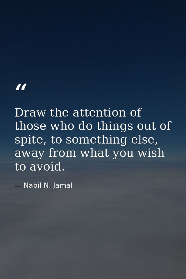 Draw the attention of those who do things out of spite, to something else, away from what you wish to avoid. — Nabil N. Jamal