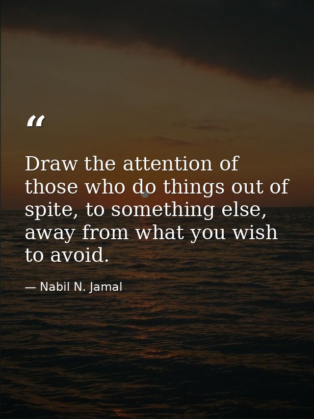 Draw the attention of those who do things out of spite, to something else, away from what you wish to avoid. — Nabil N. Jamal