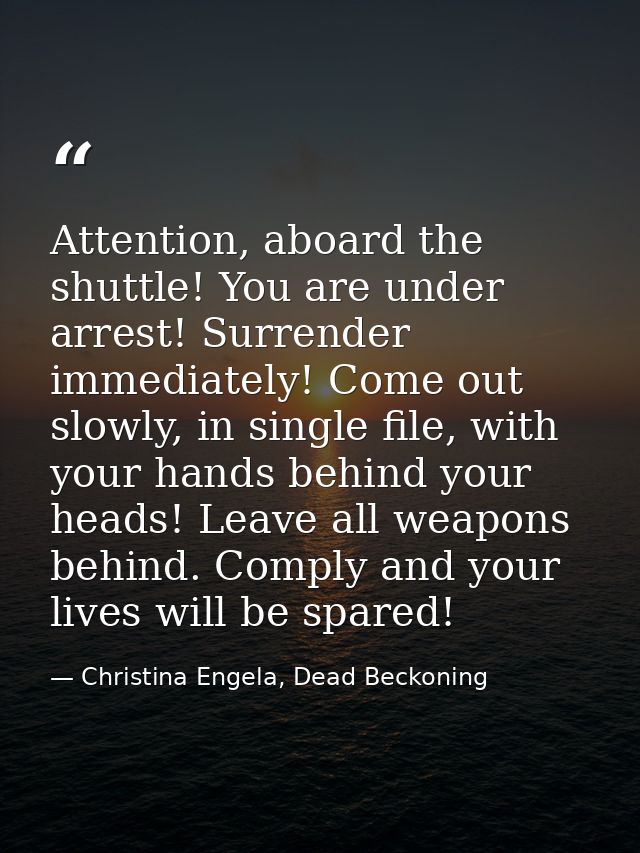 Attention, aboard the shuttle! You are under arrest! Surrender immediately! Come out slowly, in single file, with your h — Christina Engela, Dead Beckoning