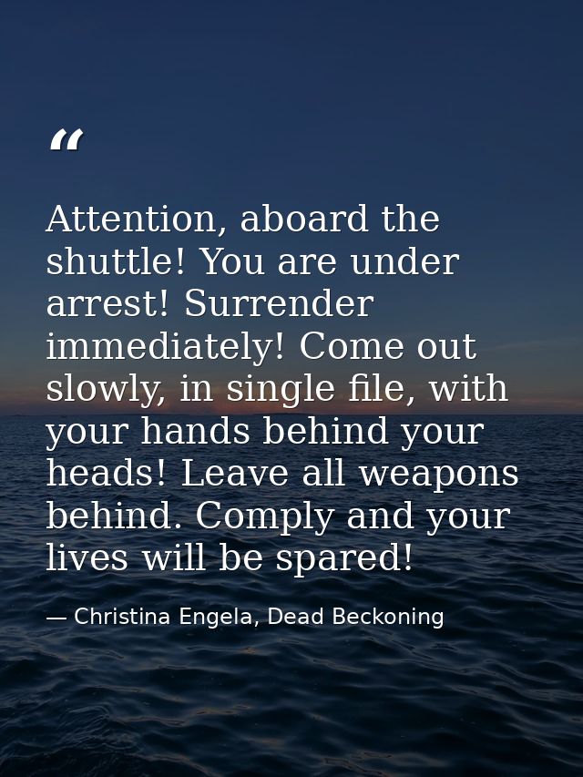 Attention, aboard the shuttle! You are under arrest! Surrender immediately! Come out slowly, in single file, with your h — Christina Engela, Dead Beckoning