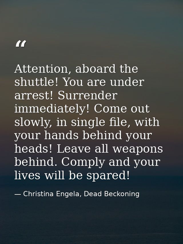 Attention, aboard the shuttle! You are under arrest! Surrender immediately! Come out slowly, in single file, with your h — Christina Engela, Dead Beckoning