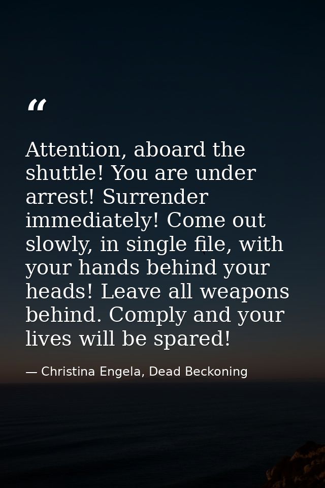 Attention, aboard the shuttle! You are under arrest! Surrender immediately! Come out slowly, in single file, with your h — Christina Engela, Dead Beckoning