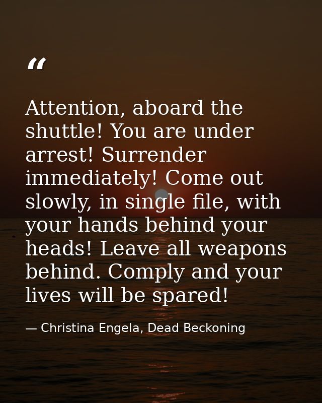 Attention, aboard the shuttle! You are under arrest! Surrender immediately! Come out slowly, in single file, with your h — Christina Engela, Dead Beckoning