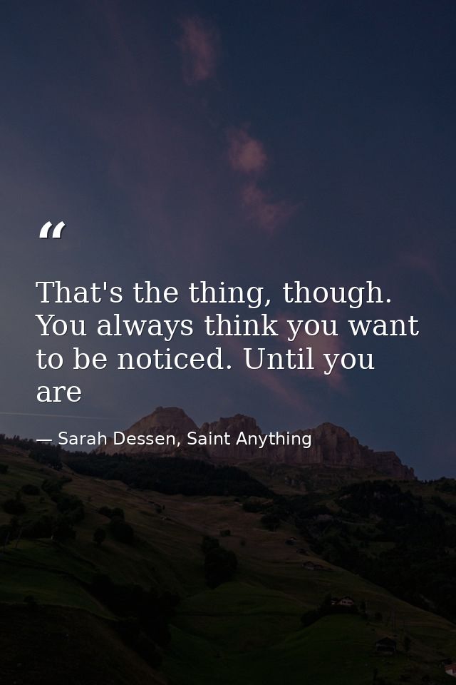 That's the thing, though. You always think you want to be noticed. Until you are — Sarah Dessen, Saint Anything