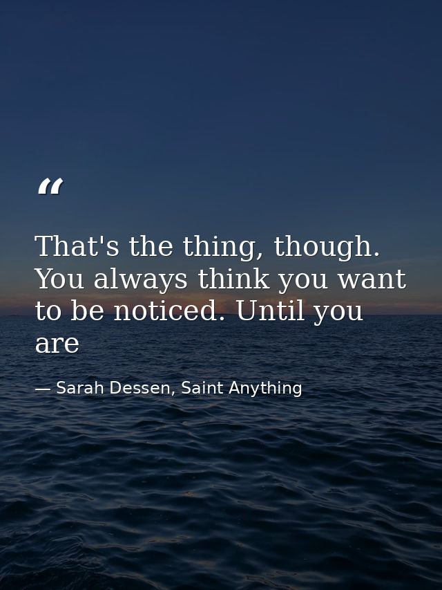 That's the thing, though. You always think you want to be noticed. Until you are — Sarah Dessen, Saint Anything