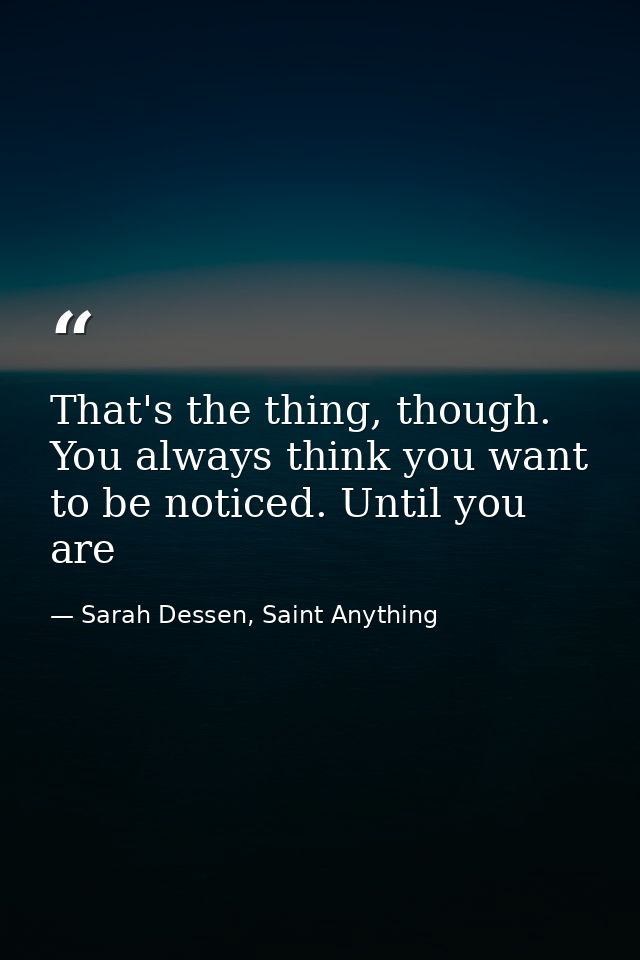 That's the thing, though. You always think you want to be noticed. Until you are — Sarah Dessen, Saint Anything