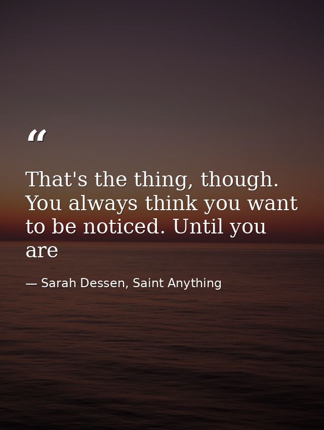 That's the thing, though. You always think you want to be noticed. Until you are — Sarah Dessen, Saint Anything