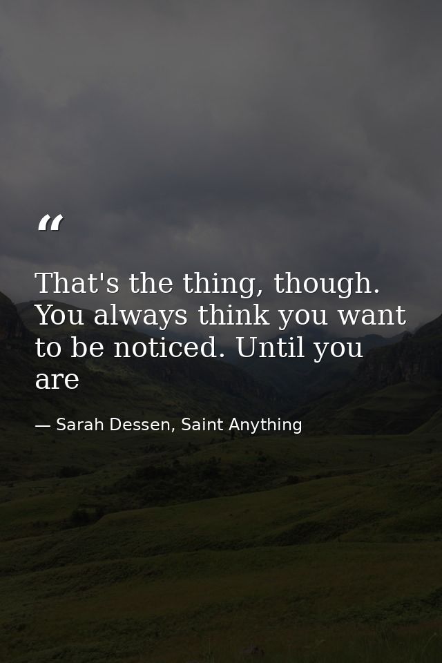 That's the thing, though. You always think you want to be noticed. Until you are — Sarah Dessen, Saint Anything