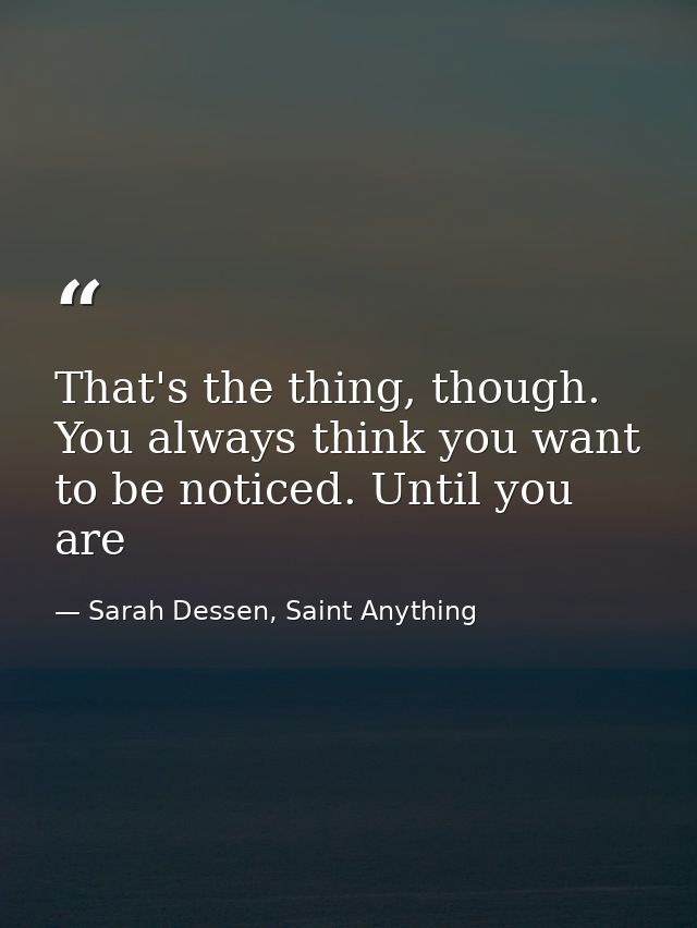 That's the thing, though. You always think you want to be noticed. Until you are — Sarah Dessen, Saint Anything