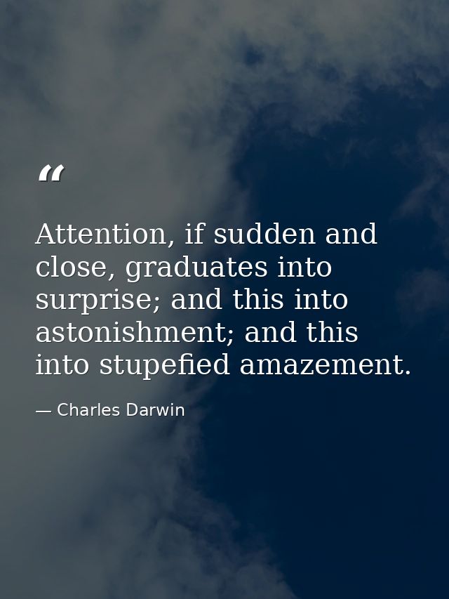 Attention, if sudden and close, graduates into surprise; and this into astonishment; and this into stupefied amazement. — Charles Darwin