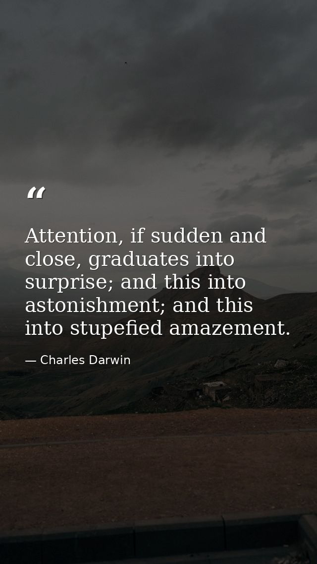 Attention, if sudden and close, graduates into surprise; and this into astonishment; and this into stupefied amazement. — Charles Darwin