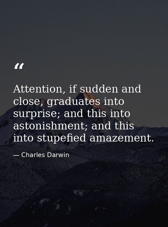 Attention, if sudden and close, graduates into surprise; and this into astonishment; and this into stupefied amazement. — Charles Darwin