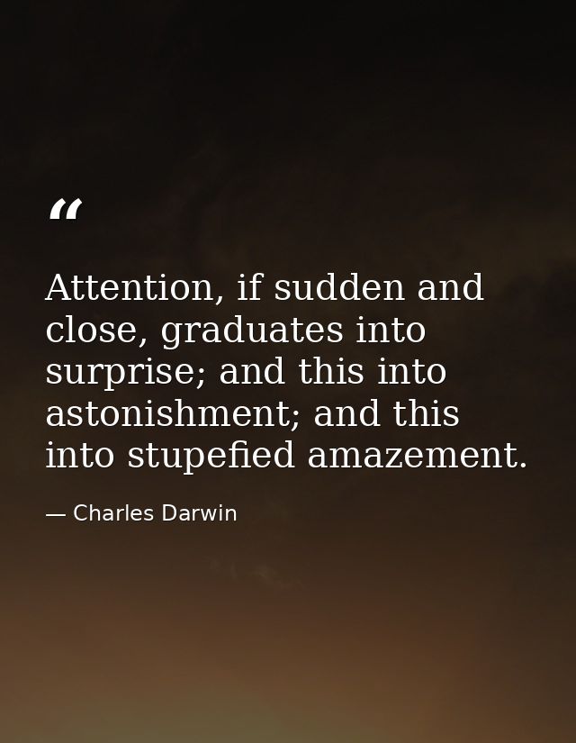 Attention, if sudden and close, graduates into surprise; and this into astonishment; and this into stupefied amazement. — Charles Darwin